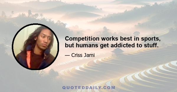 Competition works best in sports, but humans get addicted to stuff.