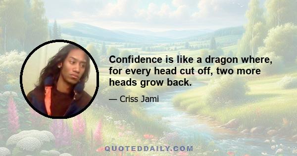 Confidence is like a dragon where, for every head cut off, two more heads grow back.