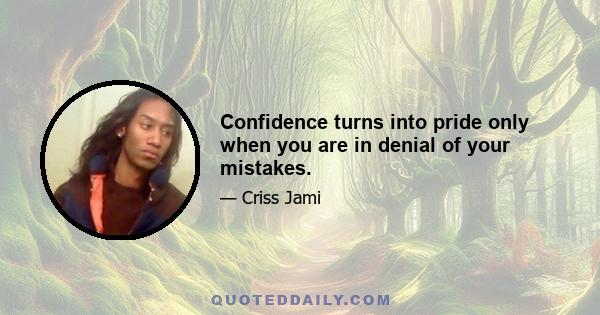 Confidence turns into pride only when you are in denial of your mistakes.