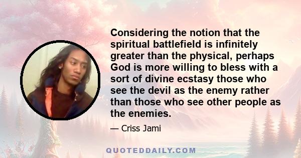 Considering the notion that the spiritual battlefield is infinitely greater than the physical, perhaps God is more willing to bless with a sort of divine ecstasy those who see the devil as the enemy rather than those