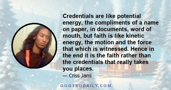 Credentials are like potential energy, the compliments of a name on paper, in documents, word of mouth, but faith is like kinetic energy, the motion and the force that which is witnessed. Hence in the end it is the