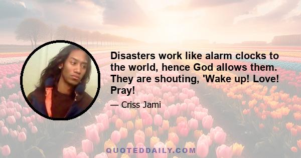 Disasters work like alarm clocks to the world, hence God allows them. They are shouting, 'Wake up! Love! Pray!