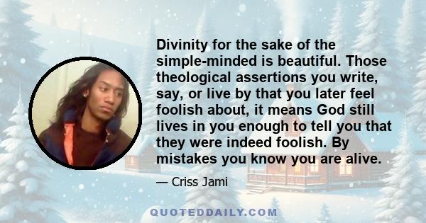 Divinity for the sake of the simple-minded is beautiful. Those theological assertions you write, say, or live by that you later feel foolish about, it means God still lives in you enough to tell you that they were