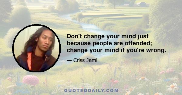 Don't change your mind just because people are offended; change your mind if you're wrong.