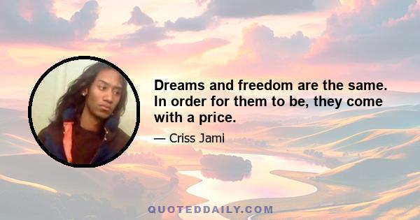 Dreams and freedom are the same. In order for them to be, they come with a price.