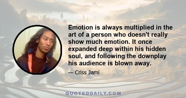 Emotion is always multiplied in the art of a person who doesn't really show much emotion. It once expanded deep within his hidden soul, and following the downplay his audience is blown away.