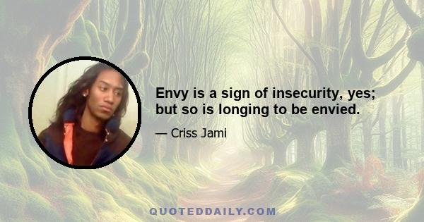 Envy is a sign of insecurity, yes; but so is longing to be envied.