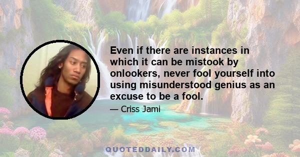 Even if there are instances in which it can be mistook by onlookers, never fool yourself into using misunderstood genius as an excuse to be a fool.