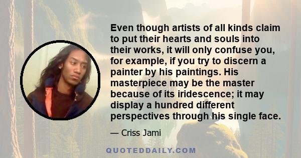 Even though artists of all kinds claim to put their hearts and souls into their works, it will only confuse you, for example, if you try to discern a painter by his paintings. His masterpiece may be the master because