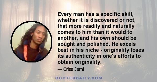 Every man has a specific skill, whether it is discovered or not, that more readily and naturally comes to him than it would to another, and his own should be sought and polished. He excels best in his niche -