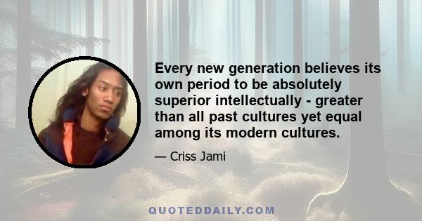 Every new generation believes its own period to be absolutely superior intellectually - greater than all past cultures yet equal among its modern cultures.