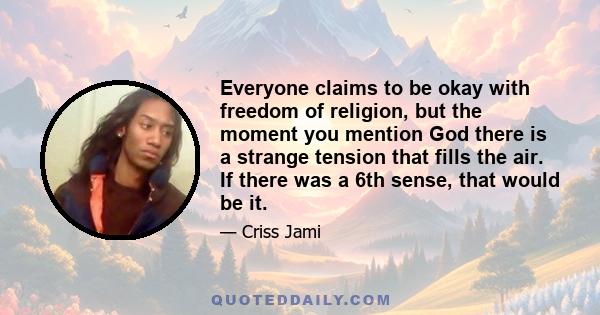 Everyone claims to be okay with freedom of religion, but the moment you mention God there is a strange tension that fills the air. If there was a 6th sense, that would be it.