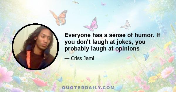 Everyone has a sense of humor. If you don't laugh at jokes, you probably laugh at opinions