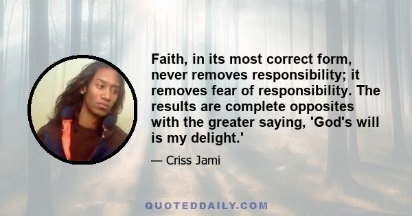 Faith, in its most correct form, never removes responsibility; it removes fear of responsibility. The results are complete opposites with the greater saying, 'God's will is my delight.'