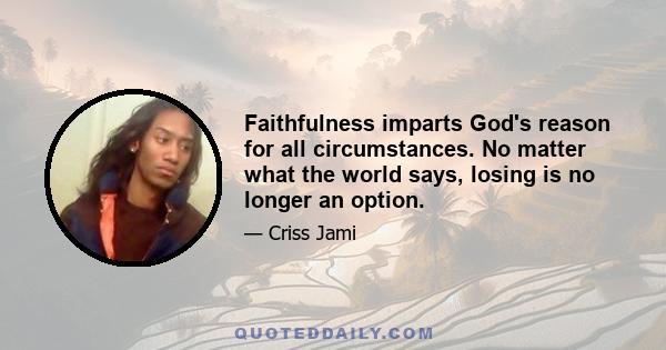 Faithfulness imparts God's reason for all circumstances. No matter what the world says, losing is no longer an option.