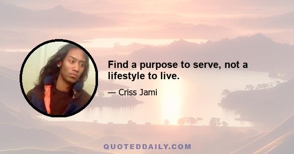 Find a purpose to serve, not a lifestyle to live.