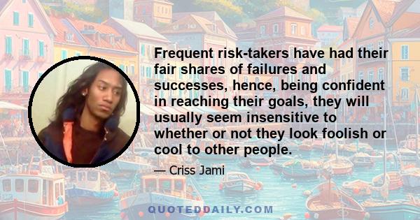 Frequent risk-takers have had their fair shares of failures and successes, hence, being confident in reaching their goals, they will usually seem insensitive to whether or not they look foolish or cool to other people.