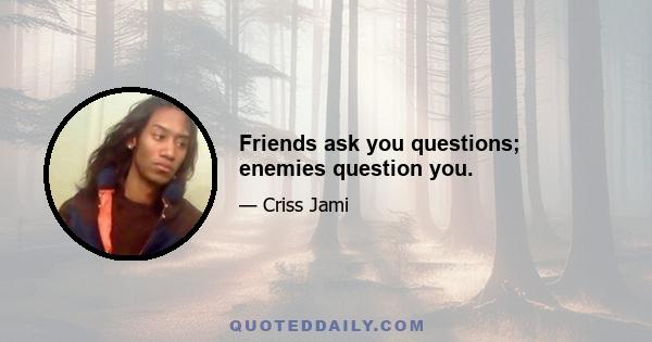 Friends ask you questions; enemies question you.