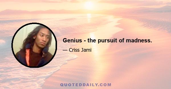 Genius - the pursuit of madness.