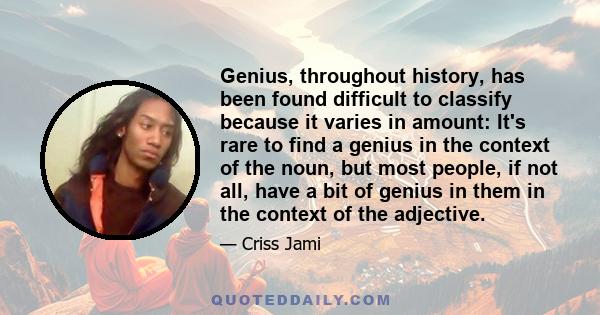 Genius, throughout history, has been found difficult to classify because it varies in amount: It's rare to find a genius in the context of the noun, but most people, if not all, have a bit of genius in them in the