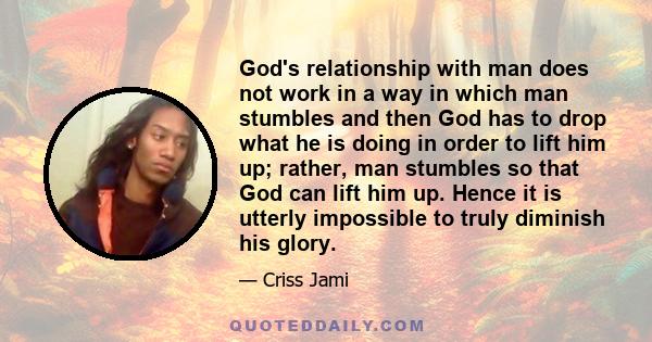 God's relationship with man does not work in a way in which man stumbles and then God has to drop what he is doing in order to lift him up; rather, man stumbles so that God can lift him up. Hence it is utterly