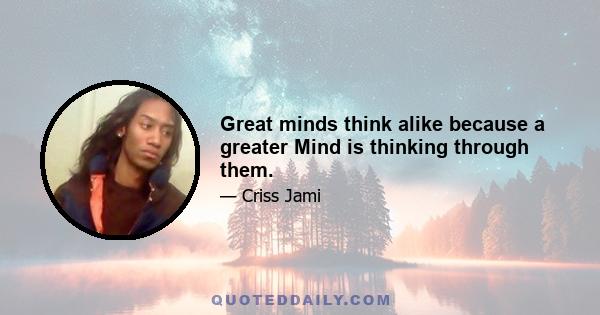 Great minds think alike because a greater Mind is thinking through them.