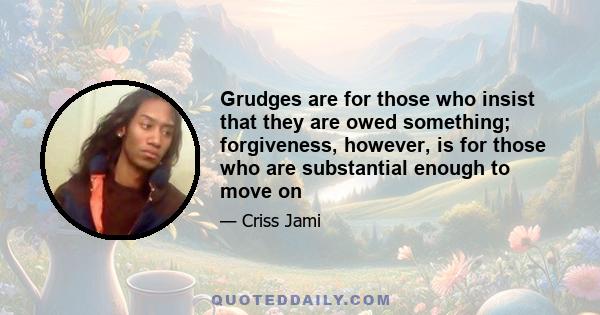 Grudges are for those who insist that they are owed something; forgiveness, however, is for those who are substantial enough to move on