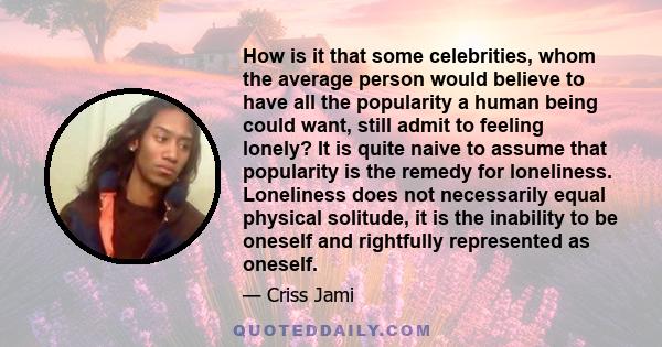 How is it that some celebrities, whom the average person would believe to have all the popularity a human being could want, still admit to feeling lonely? It is quite naive to assume that popularity is the remedy for