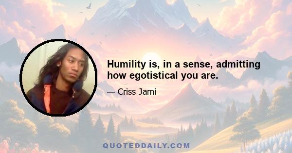 Humility is, in a sense, admitting how egotistical you are.