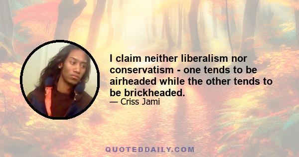 I claim neither liberalism nor conservatism - one tends to be airheaded while the other tends to be brickheaded.