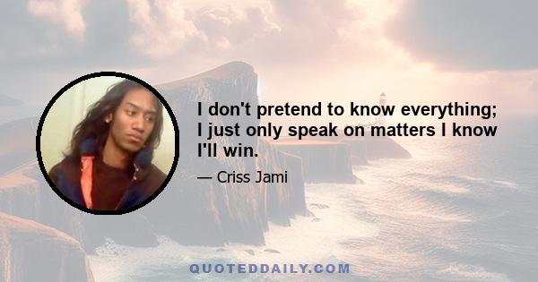 I don't pretend to know everything; I just only speak on matters I know I'll win.