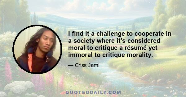 I find it a challenge to cooperate in a society where it's considered moral to critique a résumé yet immoral to critique morality.