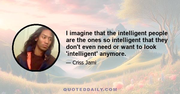 I imagine that the intelligent people are the ones so intelligent that they don't even need or want to look 'intelligent' anymore.