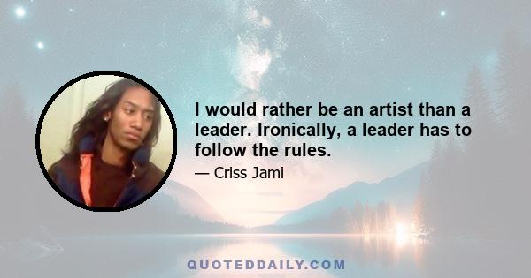 I would rather be an artist than a leader. Ironically, a leader has to follow the rules.