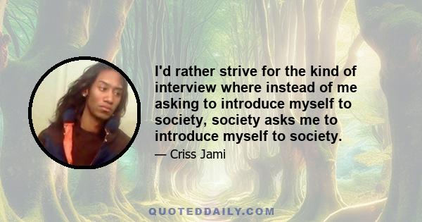 I'd rather strive for the kind of interview where instead of me asking to introduce myself to society, society asks me to introduce myself to society.