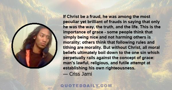 If Christ be a fraud, he was among the most peculiar yet brilliant of frauds in saying that only he was the way, the truth, and the life. This is the importance of grace - some people think that simply being nice and