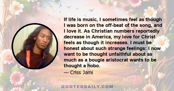 If life is music, I sometimes feel as though I was born on the off-beat of the song, and I love it. As Christian numbers reportedly decrease in America, my love for Christ feels as though it increases. I must be honest