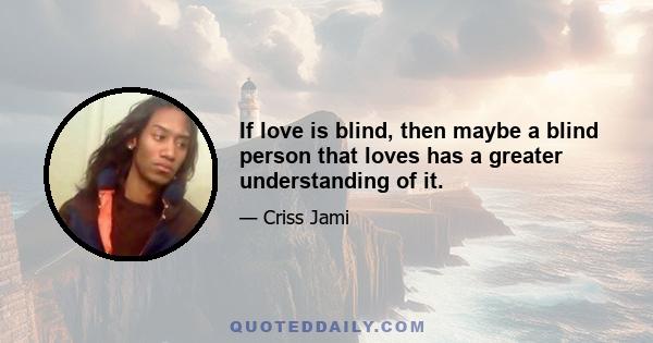 If love is blind, then maybe a blind person that loves has a greater understanding of it.