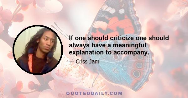 If one should criticize one should always have a meaningful explanation to accompany.