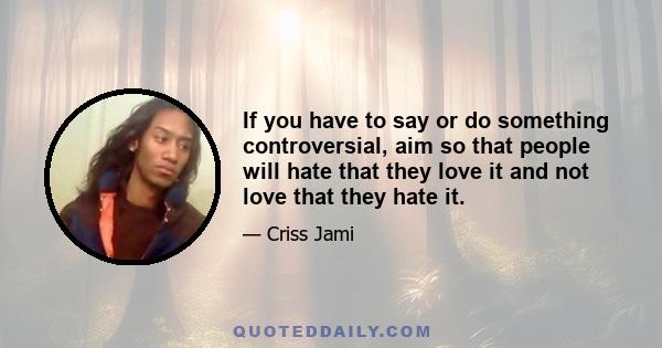 If you have to say or do something controversial, aim so that people will hate that they love it and not love that they hate it.