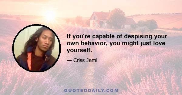 If you're capable of despising your own behavior, you might just love yourself.