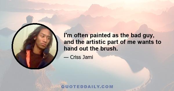 I'm often painted as the bad guy, and the artistic part of me wants to hand out the brush.