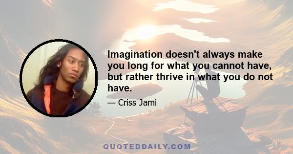 Imagination doesn't always make you long for what you cannot have, but rather thrive in what you do not have.