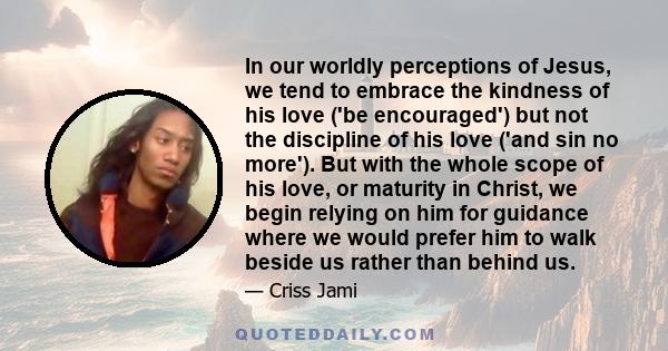 In our worldly perceptions of Jesus, we tend to embrace the kindness of his love ('be encouraged') but not the discipline of his love ('and sin no more'). But with the whole scope of his love, or maturity in Christ, we