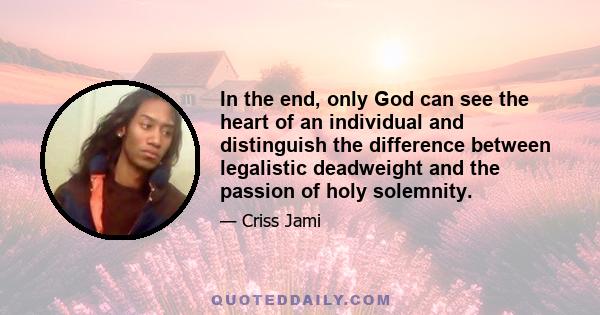 In the end, only God can see the heart of an individual and distinguish the difference between legalistic deadweight and the passion of holy solemnity.