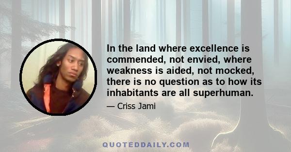 In the land where excellence is commended, not envied, where weakness is aided, not mocked, there is no question as to how its inhabitants are all superhuman.