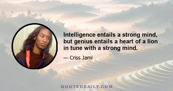 Intelligence entails a strong mind, but genius entails a heart of a lion in tune with a strong mind.