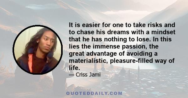 It is easier for one to take risks and to chase his dreams with a mindset that he has nothing to lose. In this lies the immense passion, the great advantage of avoiding a materialistic, pleasure-filled way of life.