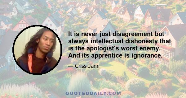 It is never just disagreement but always intellectual dishonesty that is the apologist's worst enemy. And its apprentice is ignorance.