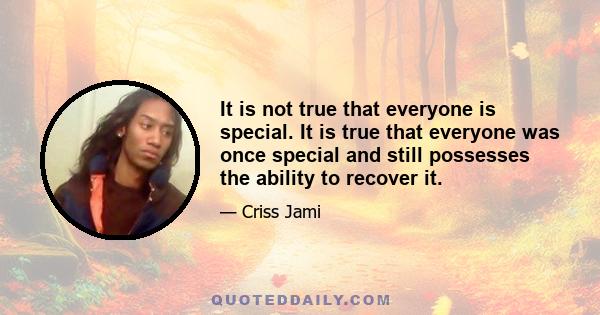 It is not true that everyone is special. It is true that everyone was once special and still possesses the ability to recover it.